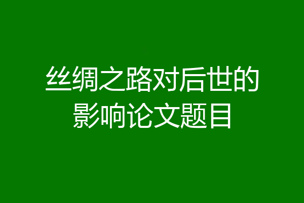 丝绸之路对后世的影响论文题目