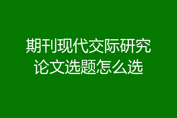 期刊现代交际研究论文选题怎么选