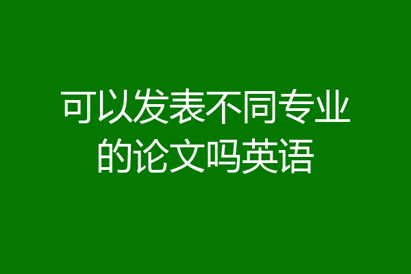 可以发表不同专业的论文吗英语