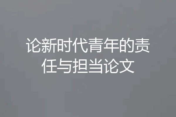 论新时代青年的责任与担当论文
