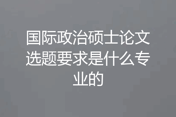 国际政治硕士论文选题要求是什么专业的