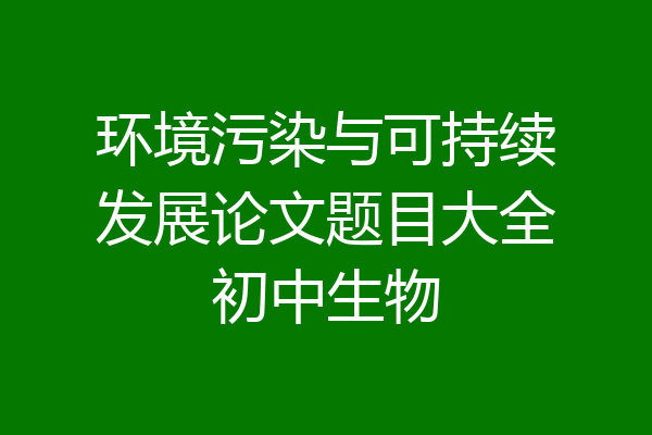 环境污染与可持续发展论文题目大全初中生物