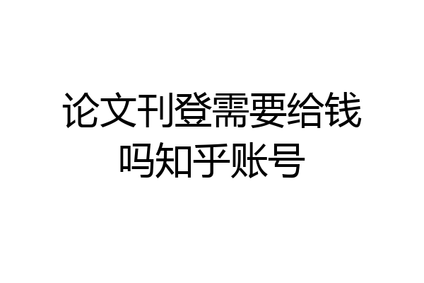 论文刊登需要给钱吗知乎账号