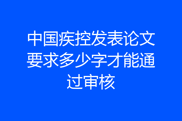 中国疾控发表论文要求多少字才能通过审核