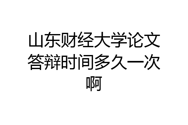 山东财经大学论文答辩时间多久一次啊