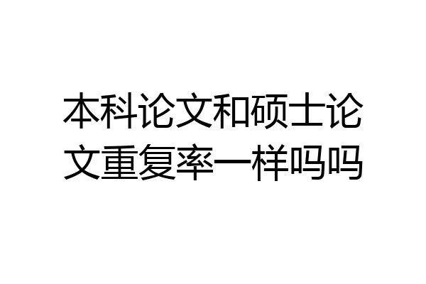 本科论文和硕士论文重复率一样吗吗