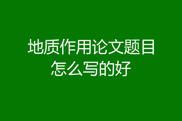 地质作用论文题目怎么写的好