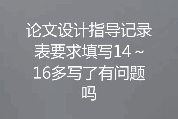 论文设计指导记录表要求填写14～16多写了有问题吗