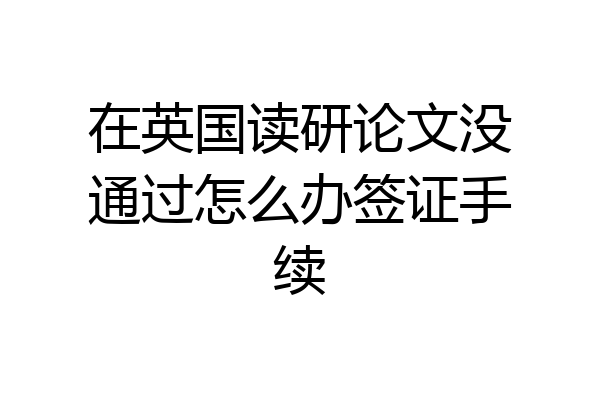 在英国读研论文没通过怎么办签证手续