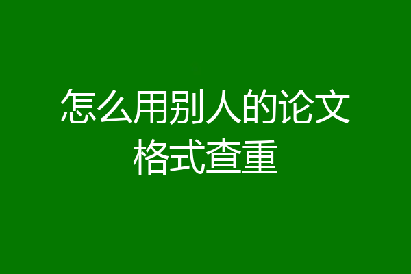 怎么用别人的论文格式查重