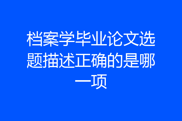 档案学毕业论文选题描述正确的是哪一项