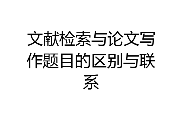 文献检索与论文写作题目的区别与联系