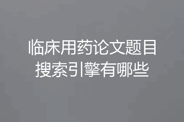 临床用药论文题目搜索引擎有哪些