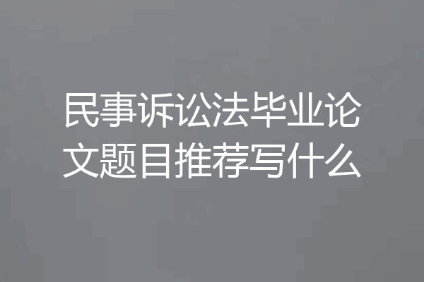 民事诉讼法毕业论文题目推荐写什么