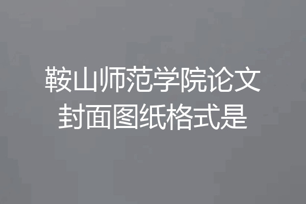 鞍山师范学院论文封面图纸格式是