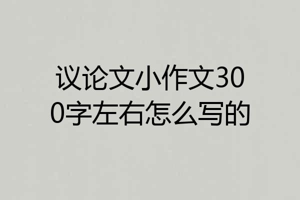 议论文小作文300字左右怎么写的