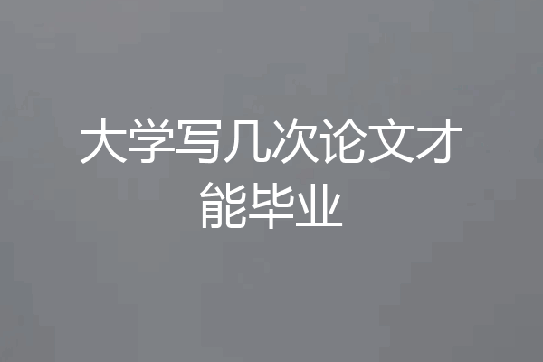 大学写几次论文才能毕业