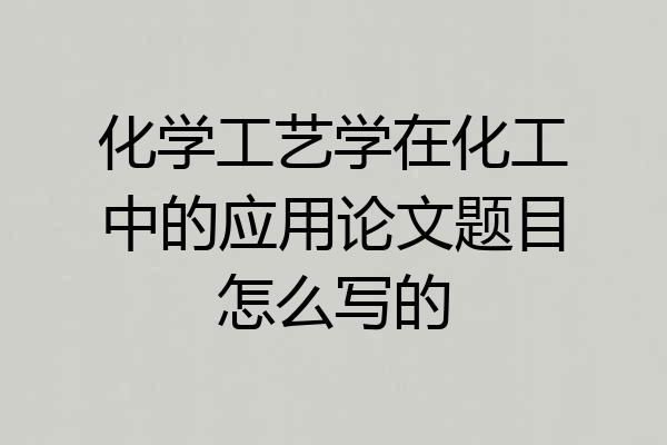 化学工艺学在化工中的应用论文题目怎么写的