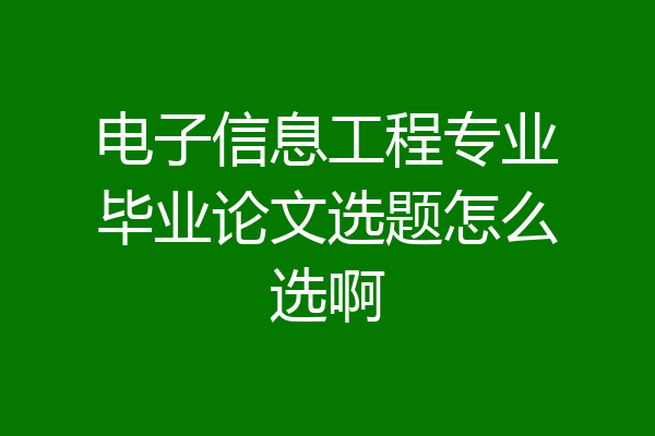 电子信息工程专业毕业论文选题怎么选啊