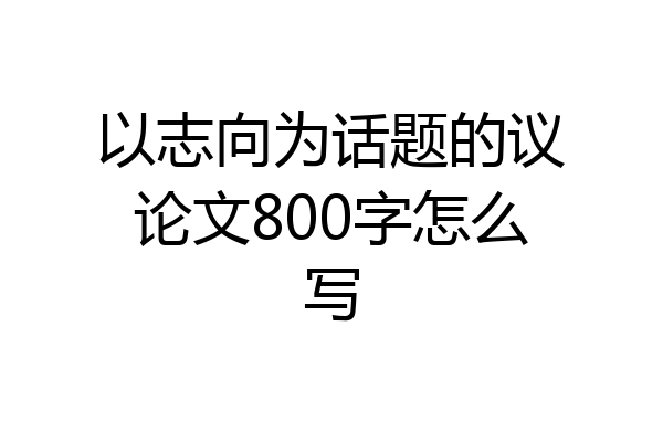 以志向为话题的议论文800字怎么写