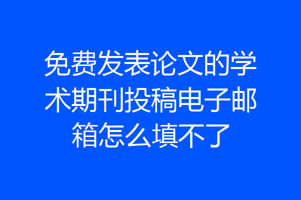 免费发表论文的学术期刊投稿电子邮箱怎么填不了
