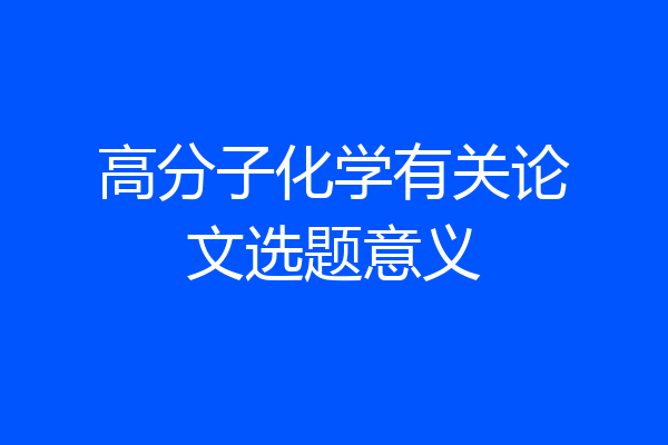高分子化学有关论文选题意义