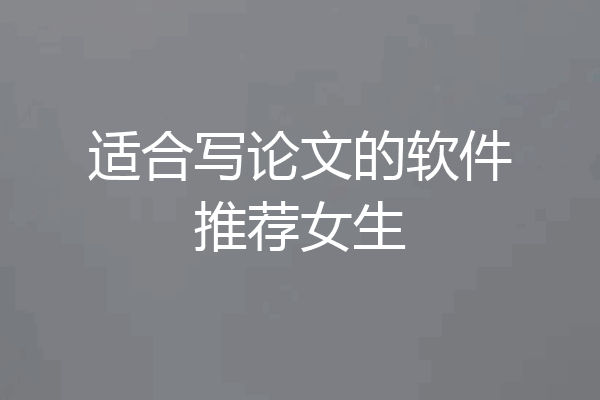 适合写论文的软件推荐女生