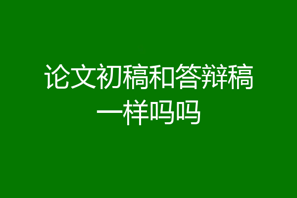 论文初稿和答辩稿一样吗吗