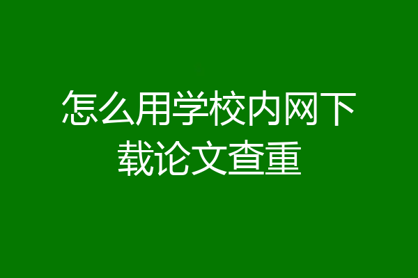 怎么用学校内网下载论文查重