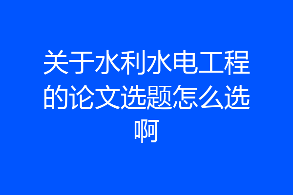 关于水利水电工程的论文选题怎么选啊