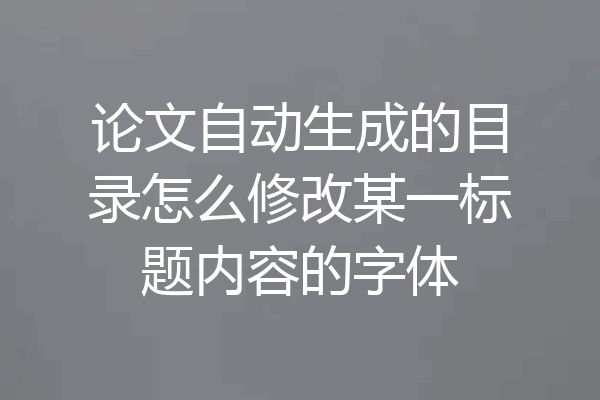 论文自动生成的目录怎么修改某一标题内容的字体