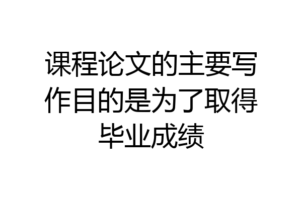 课程论文的主要写作目的是为了取得毕业成绩