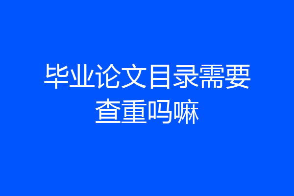 毕业论文目录需要查重吗嘛