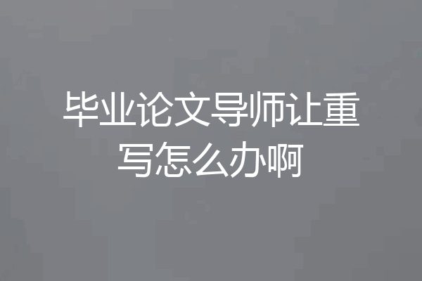 毕业论文导师让重写怎么办啊