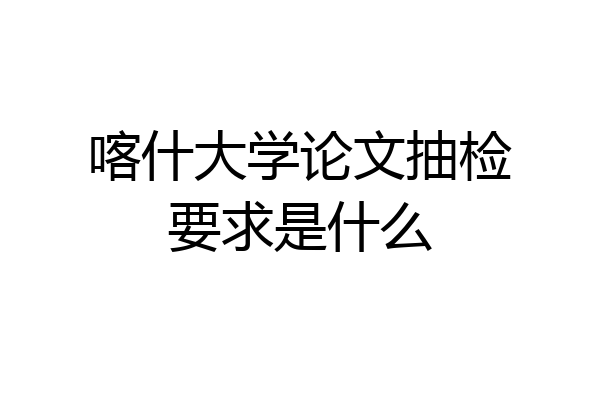 喀什大学论文抽检要求是什么