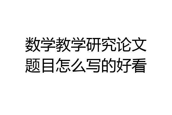数学教学研究论文题目怎么写的好看