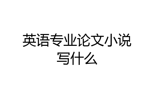 英语专业论文小说写什么