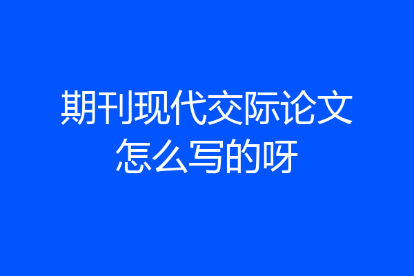 期刊现代交际论文怎么写的呀