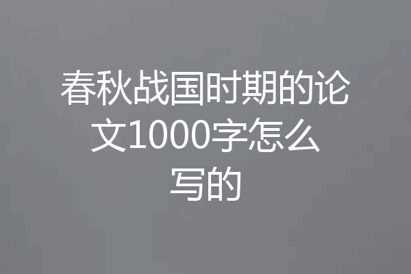 春秋战国时期的论文1000字怎么写的