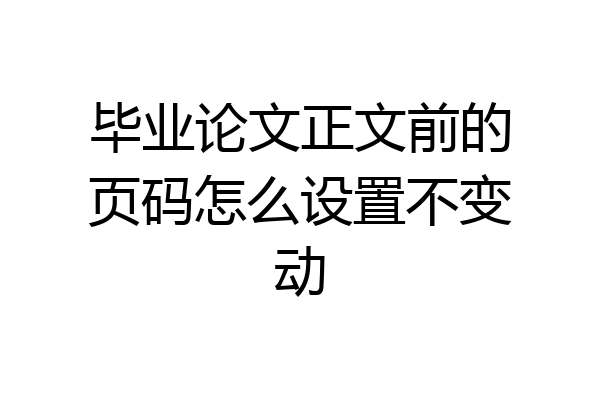 毕业论文正文前的页码怎么设置不变动