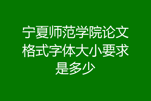 宁夏师范学院论文格式字体大小要求是多少