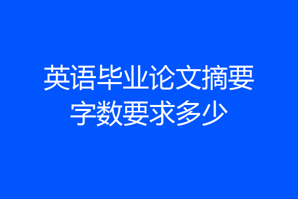 英语毕业论文摘要字数要求多少