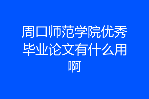 周口师范学院优秀毕业论文有什么用啊