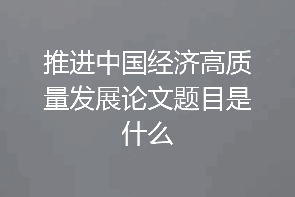 推进中国经济高质量发展论文题目是什么