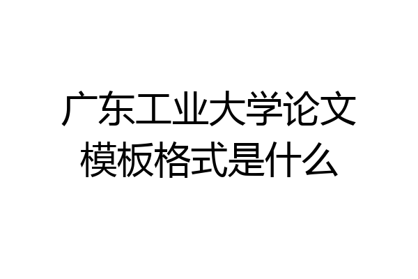 广东工业大学论文模板格式是什么