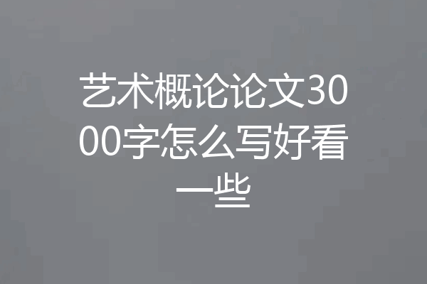艺术概论论文3000字怎么写好看一些