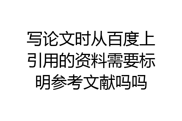 写论文时从百度上引用的资料需要标明参考文献吗吗