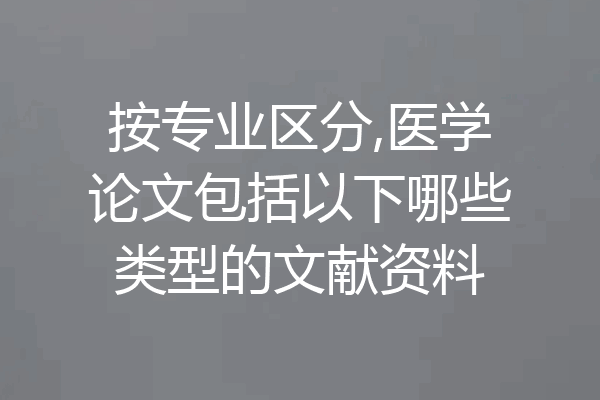 按专业区分,医学论文包括以下哪些类型的文献资料