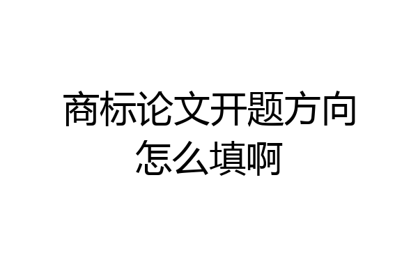 商标论文开题方向怎么填啊
