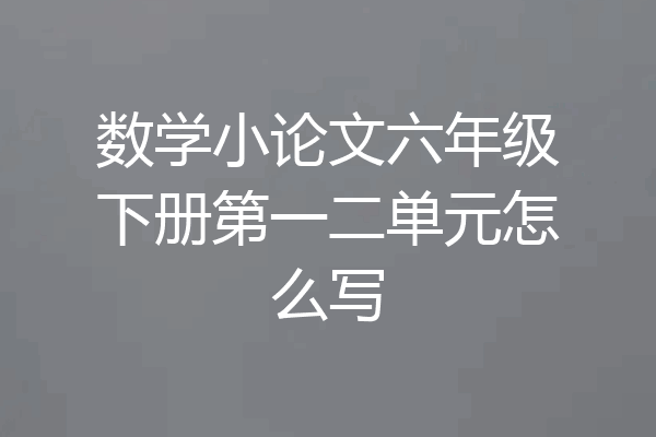 数学小论文六年级下册第一二单元怎么写
